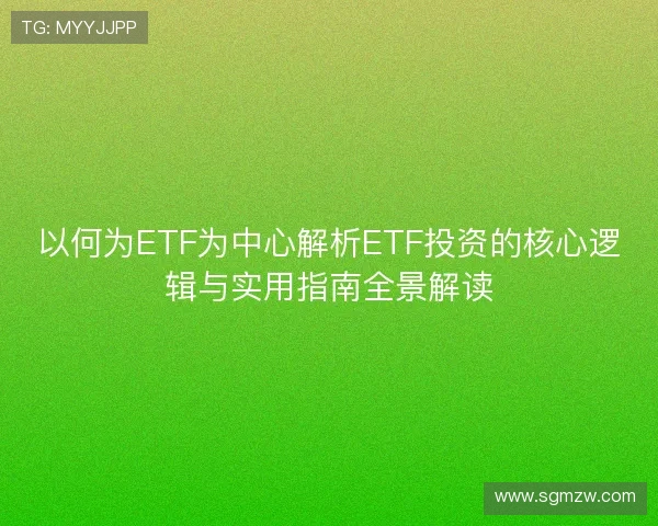 以何为ETF为中心解析ETF投资的核心逻辑与实用指南全景解读